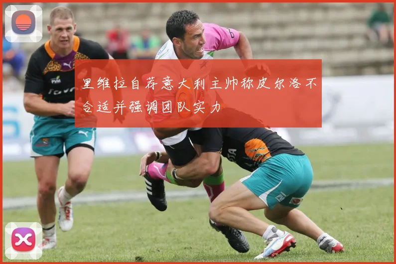 里维拉自荐意大利主帅称皮尔洛不合适并强调团队实力