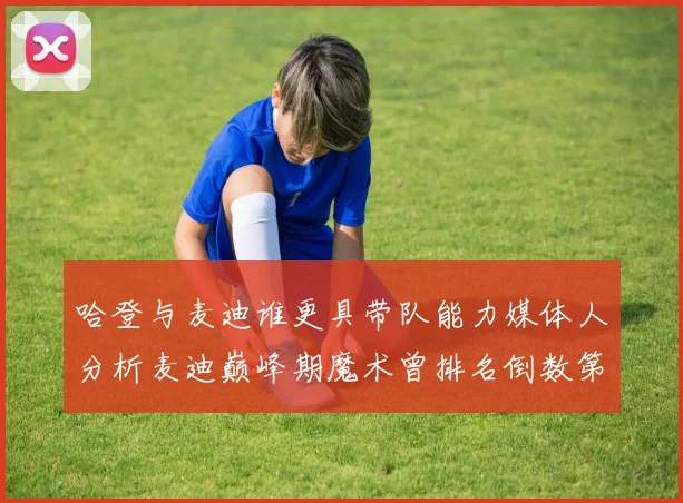 哈登与麦迪谁更具带队能力媒体人分析麦迪巅峰期魔术曾排名倒数第一