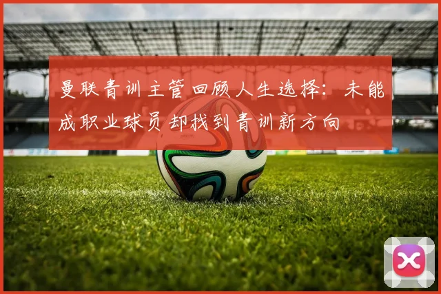 曼联青训主管回顾人生选择：未能成职业球员却找到青训新方向
