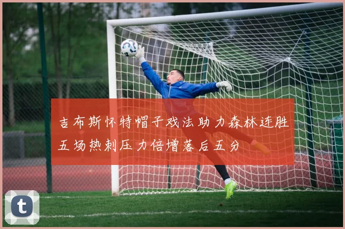 吉布斯怀特帽子戏法助力森林连胜五场热刺压力倍增落后五分