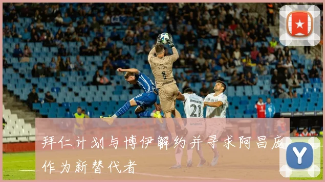 拜仁计划与博伊解约并寻求阿昌庞作为新替代者