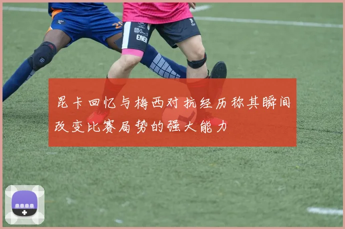 昆卡回忆与梅西对抗经历称其瞬间改变比赛局势的强大能力