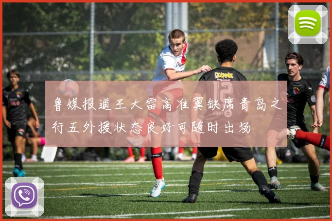 鲁媒报道王大雷高准翼缺席青岛之行五外援状态良好可随时出场