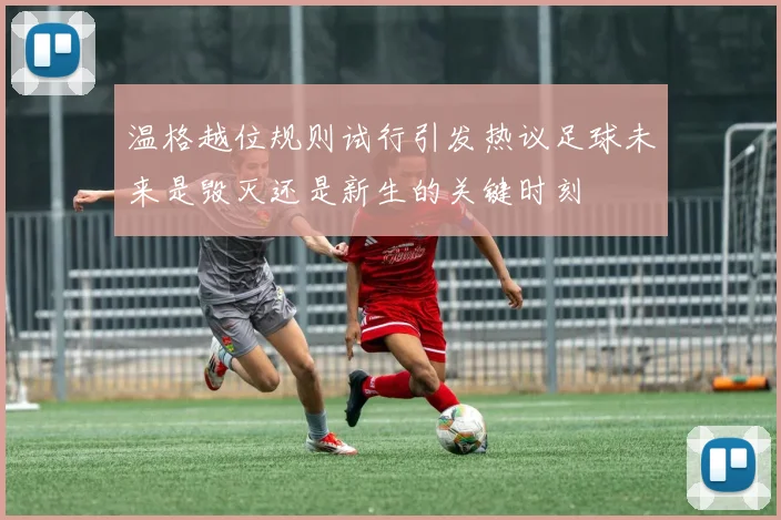 温格越位规则试行引发热议足球未来是毁灭还是新生的关键时刻