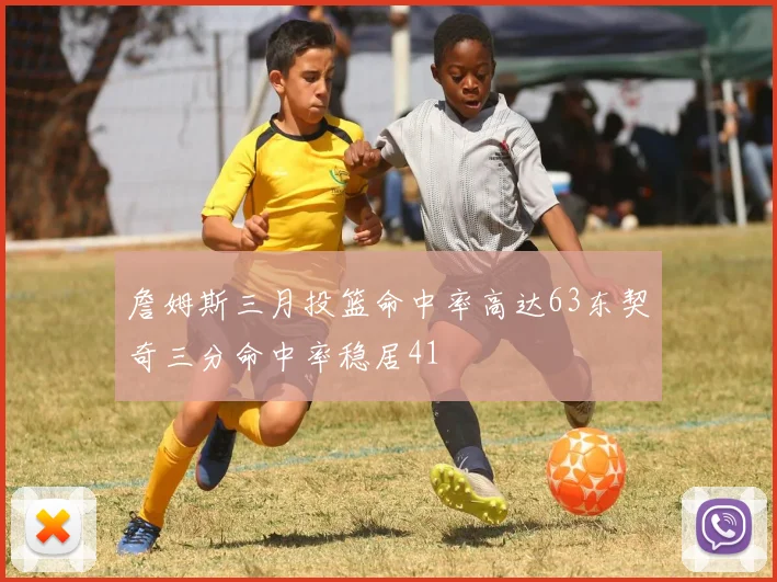 詹姆斯三月投篮命中率高达63东契奇三分命中率稳居41