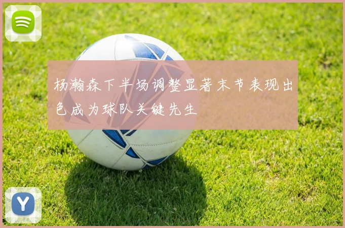 杨瀚森下半场调整显著末节表现出色成为球队关键先生