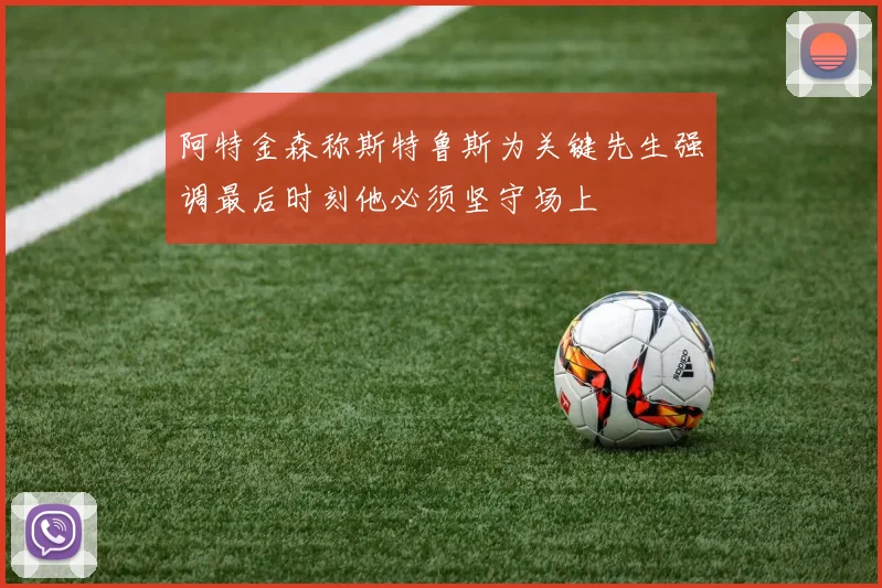 阿特金森称斯特鲁斯为关键先生强调最后时刻他必须坚守场上