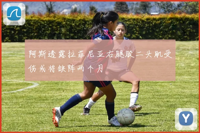 阿斯透露拉菲尼亚右腿股二头肌受伤或将缺阵两个月