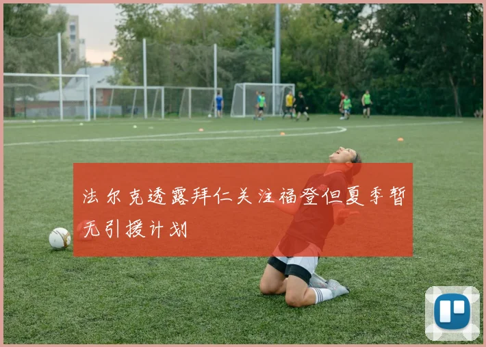 法尔克透露拜仁关注福登但夏季暂无引援计划
