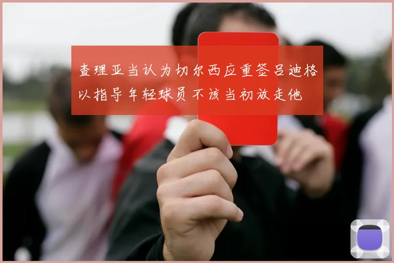 查理亚当认为切尔西应重签吕迪格以指导年轻球员不该当初放走他