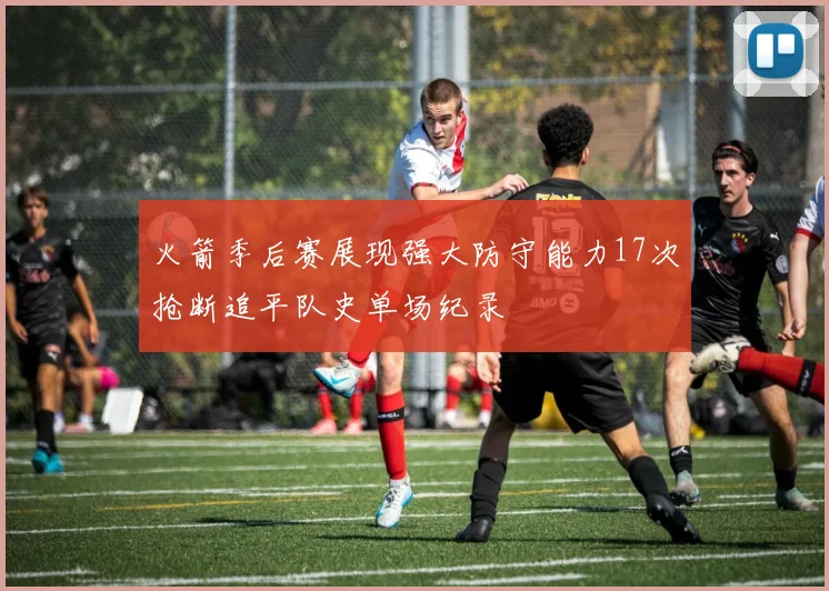 火箭季后赛展现强大防守能力17次抢断追平队史单场纪录