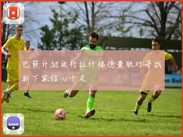 巴萨计划放行拉什福德曼联对寻找新下家信心十足