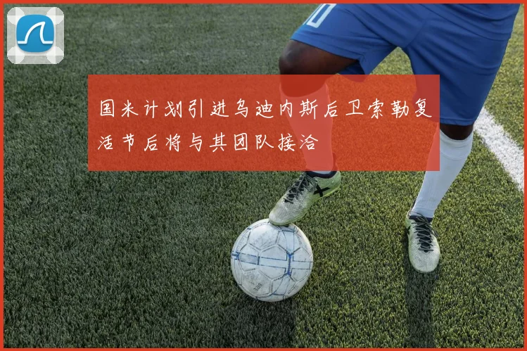 国米计划引进乌迪内斯后卫索勒复活节后将与其团队接洽
