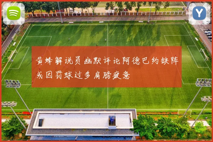 黄蜂解说员幽默评论阿德巴约缺阵或因罚球过多肩膀疲惫