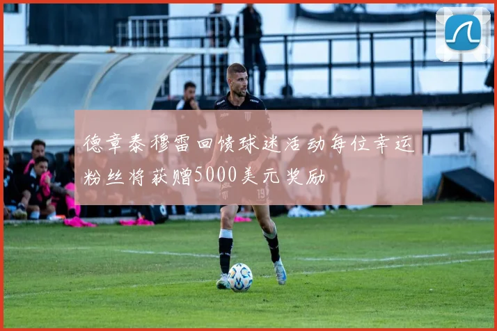 德章泰穆雷回馈球迷活动每位幸运粉丝将获赠5000美元奖励