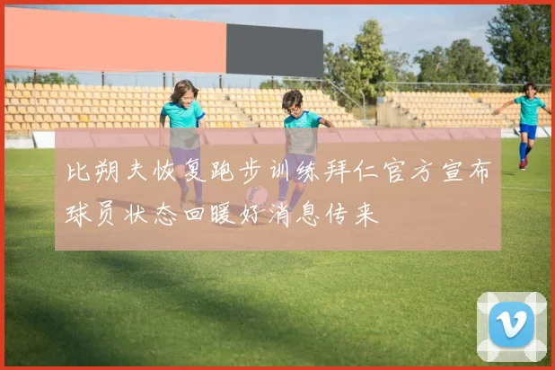 比朔夫恢复跑步训练拜仁官方宣布球员状态回暖好消息传来