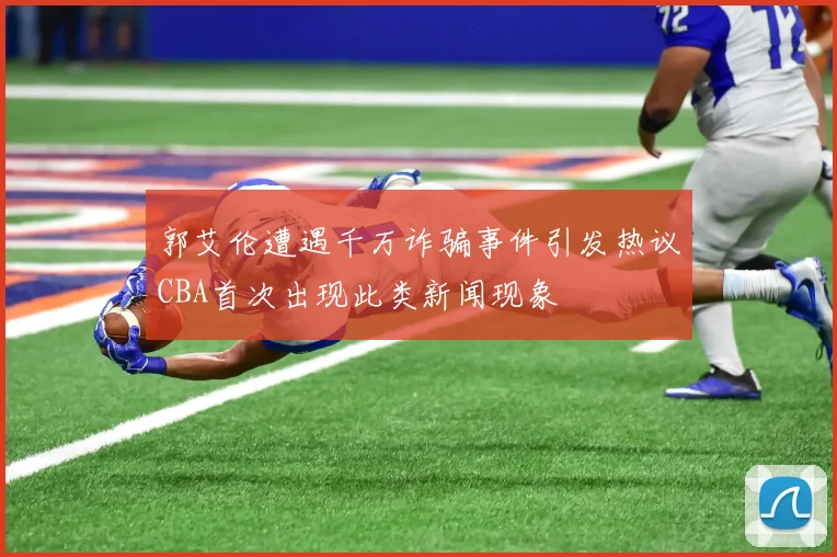 郭艾伦遭遇千万诈骗事件引发热议CBA首次出现此类新闻现象