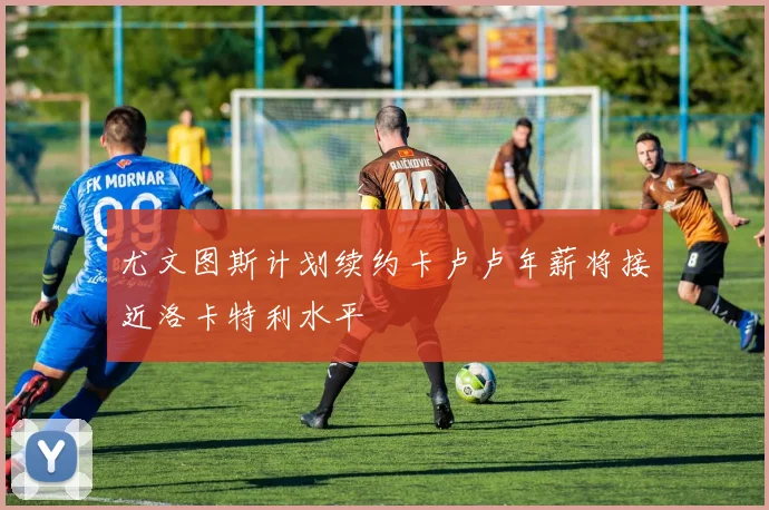 尤文图斯计划续约卡卢卢年薪将接近洛卡特利水平