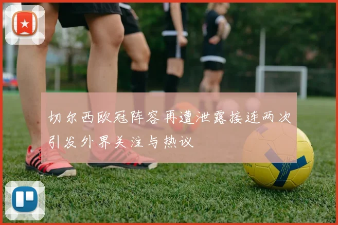 切尔西欧冠阵容再遭泄露接连两次引发外界关注与热议