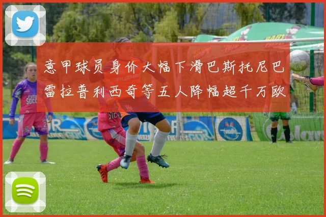 意甲球员身价大幅下滑巴斯托尼巴雷拉普利西奇等五人降幅超千万欧元