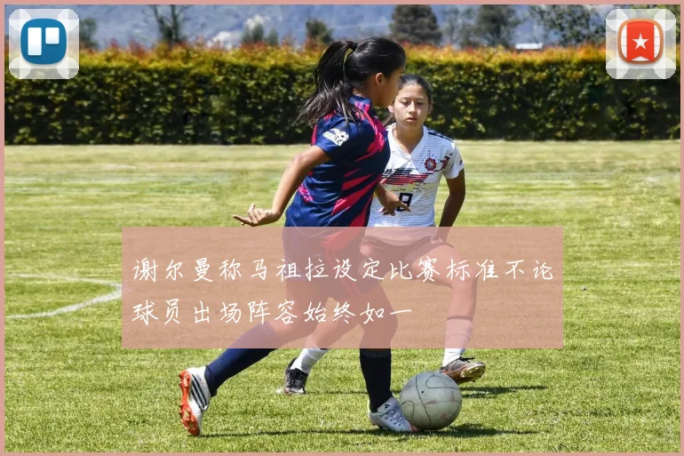 谢尔曼称马祖拉设定比赛标准不论球员出场阵容始终如一