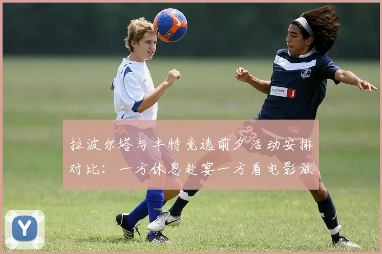 拉波尔塔与丰特竞选前夕活动安排对比：一方休息赴宴一方看电影放松心情