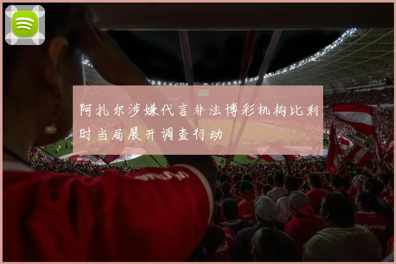 阿扎尔涉嫌代言非法博彩机构比利时当局展开调查行动