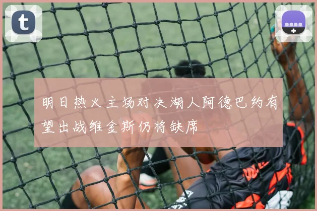 明日热火主场对决湖人阿德巴约有望出战维金斯仍将缺席