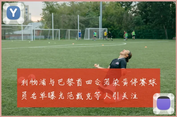 利物浦与巴黎首回合若染黄停赛球员名单曝光范戴克等人引关注