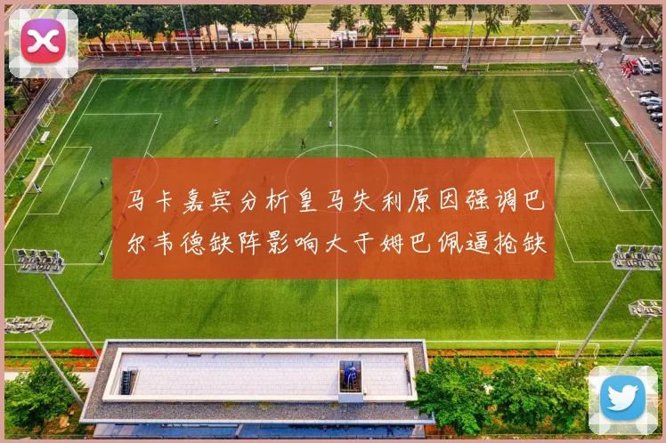 马卡嘉宾分析皇马失利原因强调巴尔韦德缺阵影响大于姆巴佩逼抢缺失