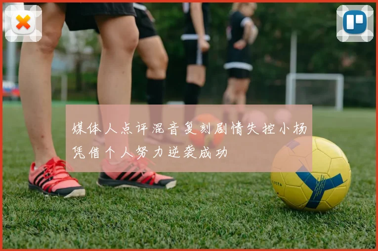 媒体人点评混音复刻剧情失控小杨凭借个人努力逆袭成功