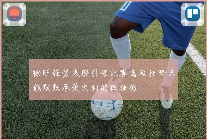 徐昕强势表现引领比赛高潮杜锋只能默默承受失利的孤独感