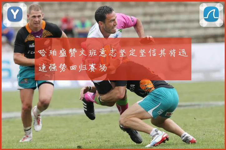 哈珀盛赞文班意志坚定坚信其将迅速强势回归赛场