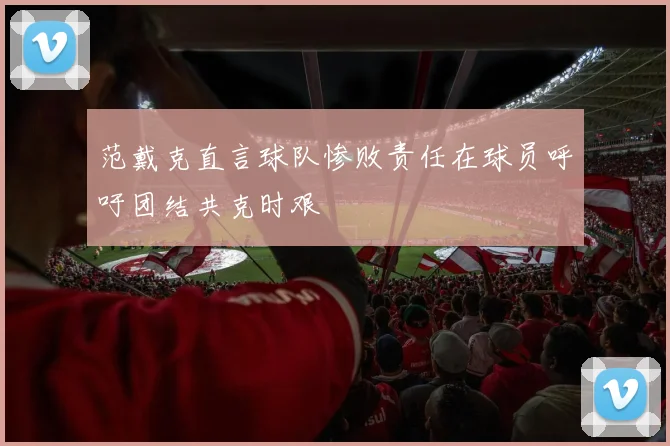 范戴克直言球队惨败责任在球员呼吁团结共克时艰