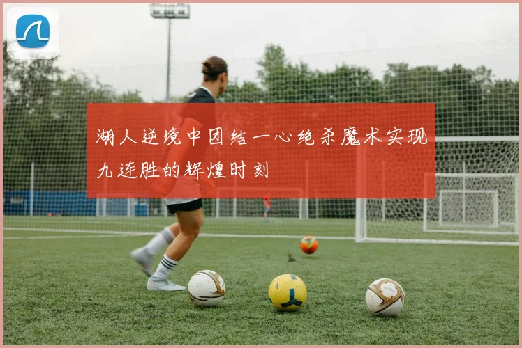 湖人逆境中团结一心绝杀魔术实现九连胜的辉煌时刻