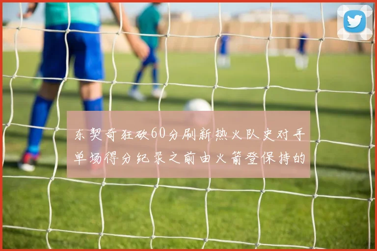 东契奇狂砍60分刷新热火队史对手单场得分纪录之前由火箭登保持的58分被打破