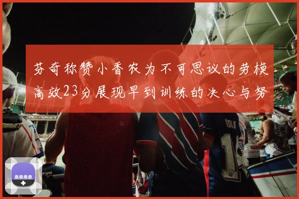 芬奇称赞小香农为不可思议的劳模高效23分展现早到训练的决心与努力