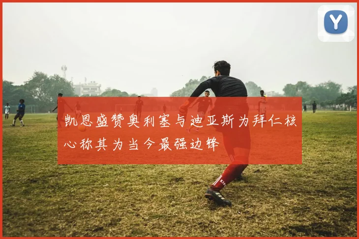 凯恩盛赞奥利塞与迪亚斯为拜仁核心称其为当今最强边锋