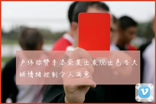 卢伟称赞李添荣复出表现出色洛夫顿情绪控制令人满意