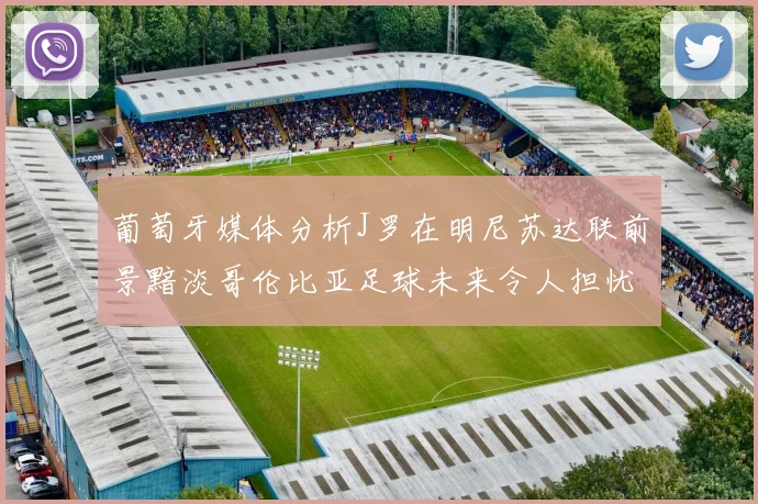 葡萄牙媒体分析J罗在明尼苏达联前景黯淡哥伦比亚足球未来令人担忧