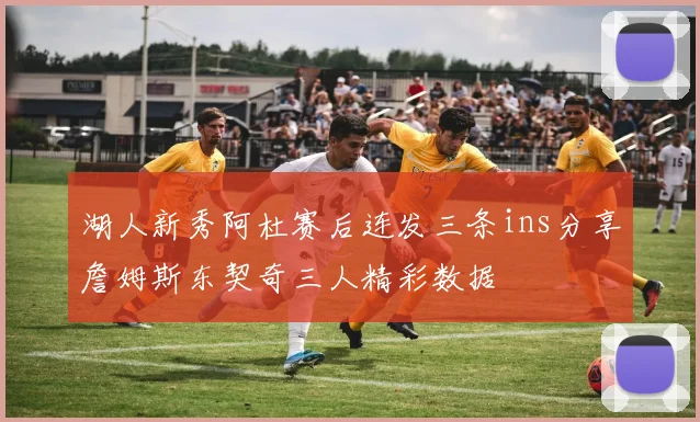 湖人新秀阿杜赛后连发三条ins分享詹姆斯东契奇三人精彩数据
