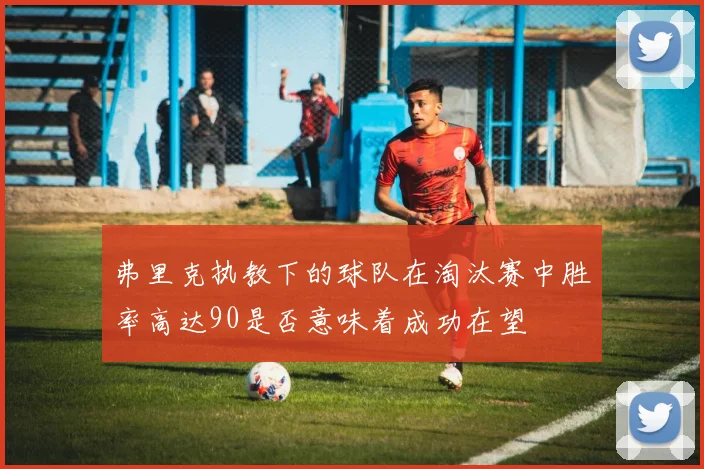 弗里克执教下的球队在淘汰赛中胜率高达90是否意味着成功在望