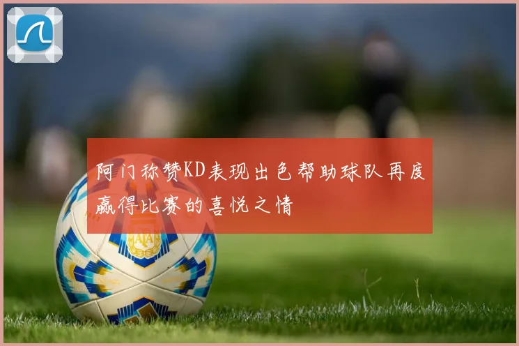 阿门称赞KD表现出色帮助球队再度赢得比赛的喜悦之情