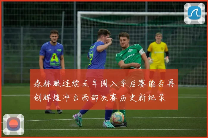 森林狼连续五年闯入季后赛能否再创辉煌冲击西部决赛历史新纪录
