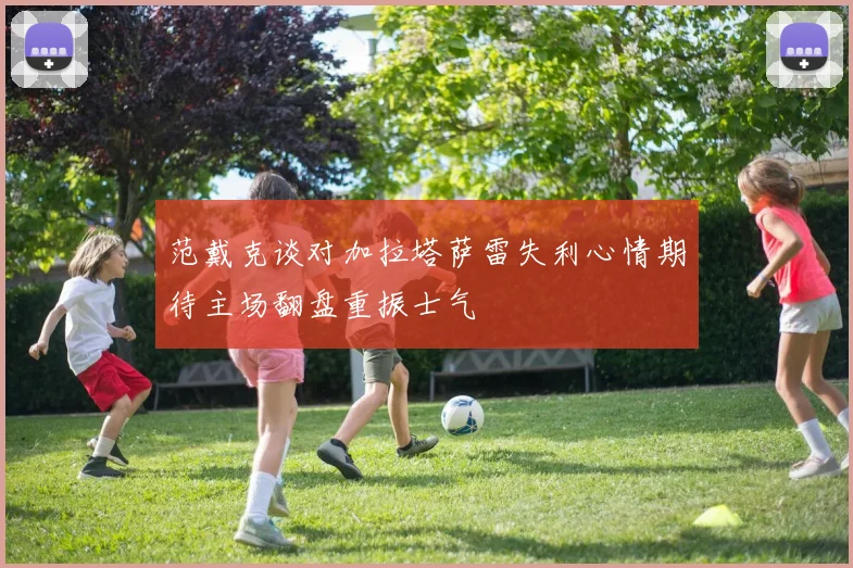 范戴克谈对加拉塔萨雷失利心情期待主场翻盘重振士气