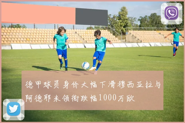 德甲球员身价大幅下滑穆西亚拉与阿德耶米领衔跌幅1000万欧