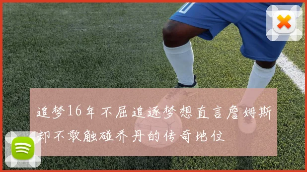 追梦16年不屈追逐梦想直言詹姆斯却不敢触碰乔丹的传奇地位