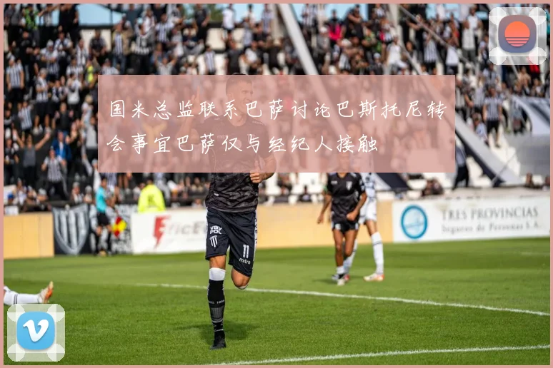 国米总监联系巴萨讨论巴斯托尼转会事宜巴萨仅与经纪人接触