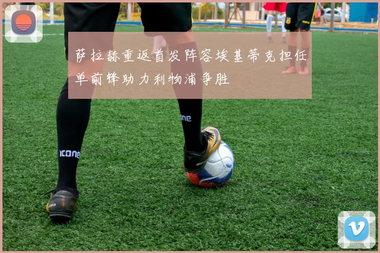 萨拉赫重返首发阵容埃基蒂克担任单前锋助力利物浦争胜