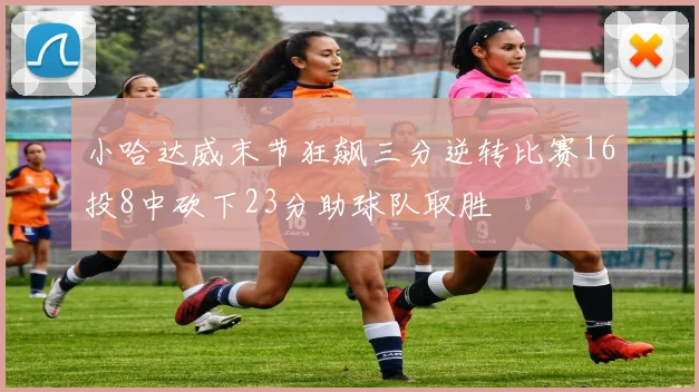 小哈达威末节狂飙三分逆转比赛16投8中砍下23分助球队取胜